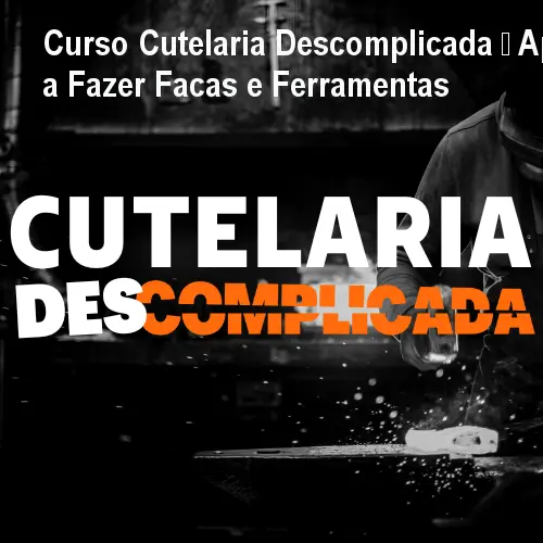 Curso Cutelaria Descomplicada – Aprenda a Fazer Facas e Ferramentas