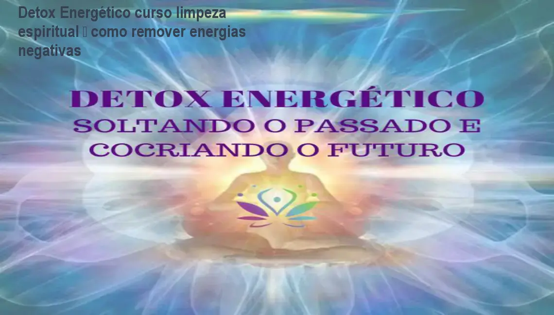 Detox Energético curso limpeza espiritual – como remover energias negativas